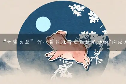“计穷力屈”打一最佳准确生肖数字动物?词语精选作答精选解析!