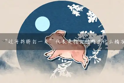 “过河拆桥打一肖”代表是指打猜哪个什么精准正确生肖,释义最佳成语解释赏析