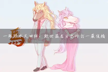 一路顺水又回转，欺世盗名分水岭打一最佳精确生肖,释义成语理解解释