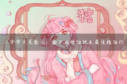 二字带头尾数七,偷不成难蚀把米最佳精准代表哪个准确生肖,词语作答精选释义解释