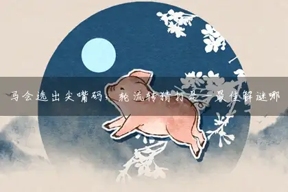 马会选出尖嘴码，轮流转猜打是一最佳解谜哪个生肖,讲解词语解释释义