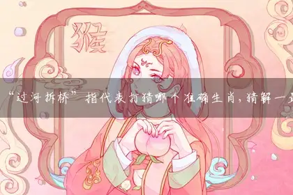 “过河拆桥”指代表打猜哪个准确生肖,猜解一最佳优媒谜语赏析解释