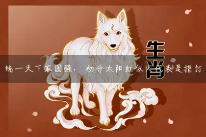 统一天下家国强， 初升太阳红似火代表是指打猜哪一个最佳精准生肖,释义作答词语解释
