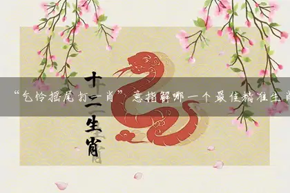 “乞怜摇尾打一肖”意指解哪一个最佳精准生肖,解释谜题独家分析