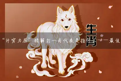 “计穷力屈”猜解打一肖代表是指什么——最佳准确生肖词语解析