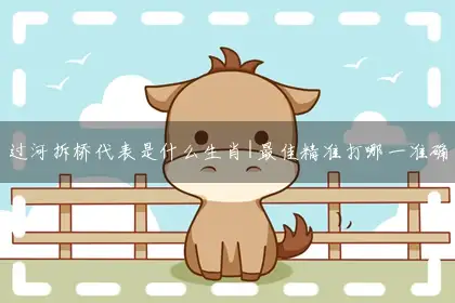 过河拆桥代表是什么生肖|最佳精准打哪一准确生肖|独家经典全面解析!