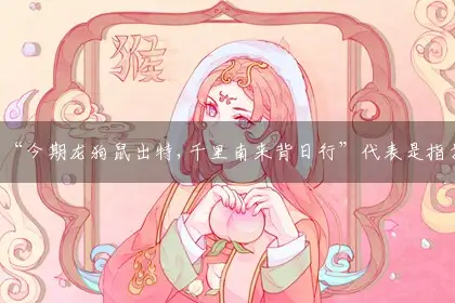 “今期龙狗鼠出特,千里南来背日行”代表是指打猜哪一个最佳精准生肖,释义最佳谜团解释